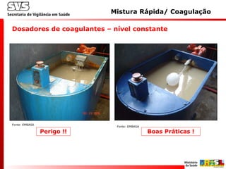 Dosadores de coagulantes – nível constante
Boas Práticas !Perigo !!
Mistura Rápida/ Coagulação
Fonte: EMBASA
Fonte: EMBASA
 