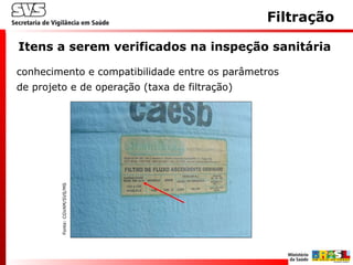 conhecimento e compatibilidade entre os parâmetros
de projeto e de operação (taxa de filtração)
Itens a serem verificados na inspeção sanitária
Filtração
Fonte:CGVAM/SVS/MS
 