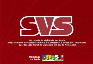 Secretaria de Vigilância em Saúde
Departamento de Vigilância em Saúde Ambiental e Saúde do Trabalhador
Coordenação Geral de Vigilância em Saúde Ambiental
 