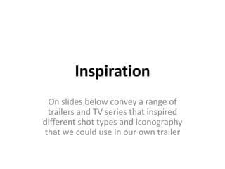 Inspiration
 On slides below convey a range of
 trailers and TV series that inspired
different shot types and iconography
that we could use in our own trailer
 