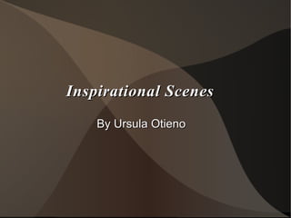 Inspirational Scenes
    By Ursula Otieno
 