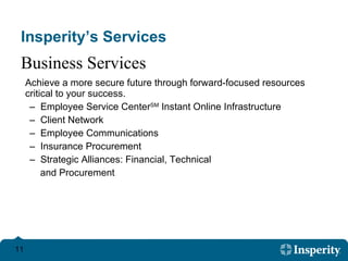 Insperity’s Services Achieve a more secure future through forward-focused resources critical to your success. Employee Service Center SM  Instant Online Infrastructure  Client Network  Employee Communications  Insurance Procurement  Strategic Alliances: Financial, Technical  and Procurement Business Services 