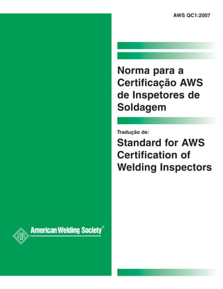 AWS QC1:2007
Norma para a
Certificação AWS
de Inspetores de
Soldagem
Tradução de:
Standard for AWS
Certification of
Welding Inspectors
®
 