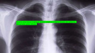 Ocorre uma troca: o sangue recebe oxigênio e libera dióxido de carbono,
descartado pelas células.
 