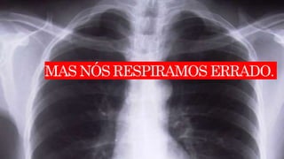 MAS NÓS RESPIRAMOS ERRADO.
 