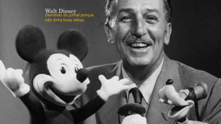 Walt Disney
Demitido do jornal porque
não tinha boas idéias.
 