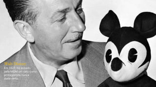 Walt Disney
Em 1927, foi avisado
pela MGM um rato como
protagonista nunca
daria certo.
 