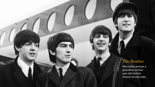 The Beatles
Recusados porque a
gravadora achava
que não tinham
chance no mercado.
 