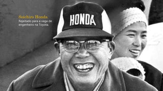 Soichiro Honda
Rejeitado para a vaga de
engenheiro na Toyota.
 