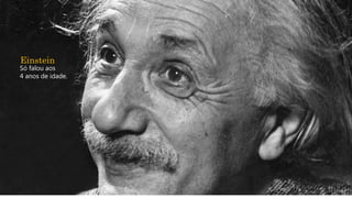 Einstein
Só falou aos
4 anos de idade.
 