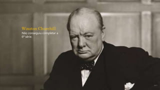 Winston Churchill
Não conseguiu completar a
6ª série.
 