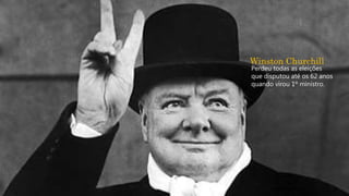 Winston Churchill
Perdeu todas as eleições
que disputou até os 62 anos
quando virou 1º ministro.
 
