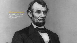 Abraham Lincoln
Foi para a guerra como
Capitão voltou como
soldado raso.
 