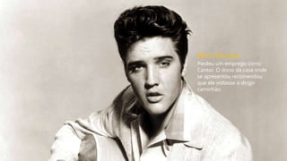 Elvis Presley
Perdeu um emprego como
Cantor. O dono da casa onde
se apresentou recomendou
que ele voltasse a dirigir
caminhão.
 