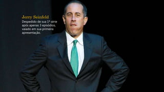 Jerry Seinfeld
Despedido de sua 1ª série
após apenas 3 episódios,
vaiado em sua primeira
apresentação.
 