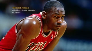 Michael Jordan
Cortado do time de basquete
da escola.
 