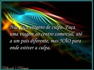 Não faça viagens de culpa. Faça  uma  viagem ao centro comercial, até a um país diferente, mas NÃO para onde estiver a culpa.   