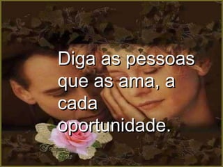 Diga as pessoas que as ama, a cada oportunidade.  
