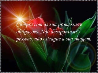 Cumpra com as sua promessas e obrigações. Não desaponte as pessoas, não estrague a sua imagem. 