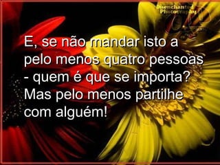 E, se não mandar isto a pelo menos quatro pessoas - quem é que se importa?  Mas pelo menos partilhe com alguém! 