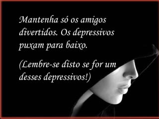 Mantenha só os amigos divertidos. Os depressivos puxam para baixo.  (Lembre-se disto se for um desses depressivos!)  