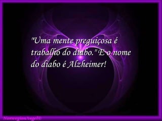 "Uma mente preguiçosa é trabalho do diabo." E o nome do diabo é Alzheimer!   