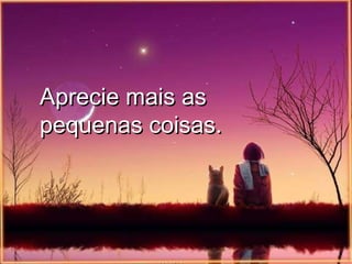 Aprecie mais as pequenas coisas. 