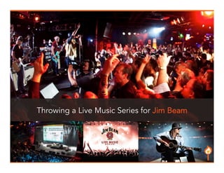 Throwing a Live Music Series for Jim Beam 
8 
 