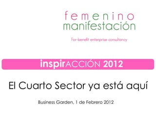 El Cuarto Sector ya está aquí
Business Garden, 1 de Febrero 2012
inspirACCIÓN 2012
 