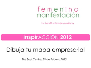 Dibuja tu mapa empresarial
The Soul Centre, 29 de Febrero 2012
inspirACCIÓN 2012
 