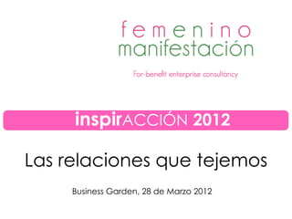 Las relaciones que tejemos
Business Garden, 28 de Marzo 2012
inspirACCIÓN 2012
 