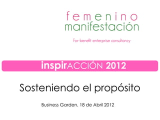 Sosteniendo el propósito
Business Garden, 18 de Abril 2012
inspirACCIÓN 2012
 