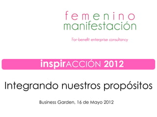 Integrando nuestros propósitos
Business Garden, 16 de Mayo 2012
inspirACCIÓN 2012
 