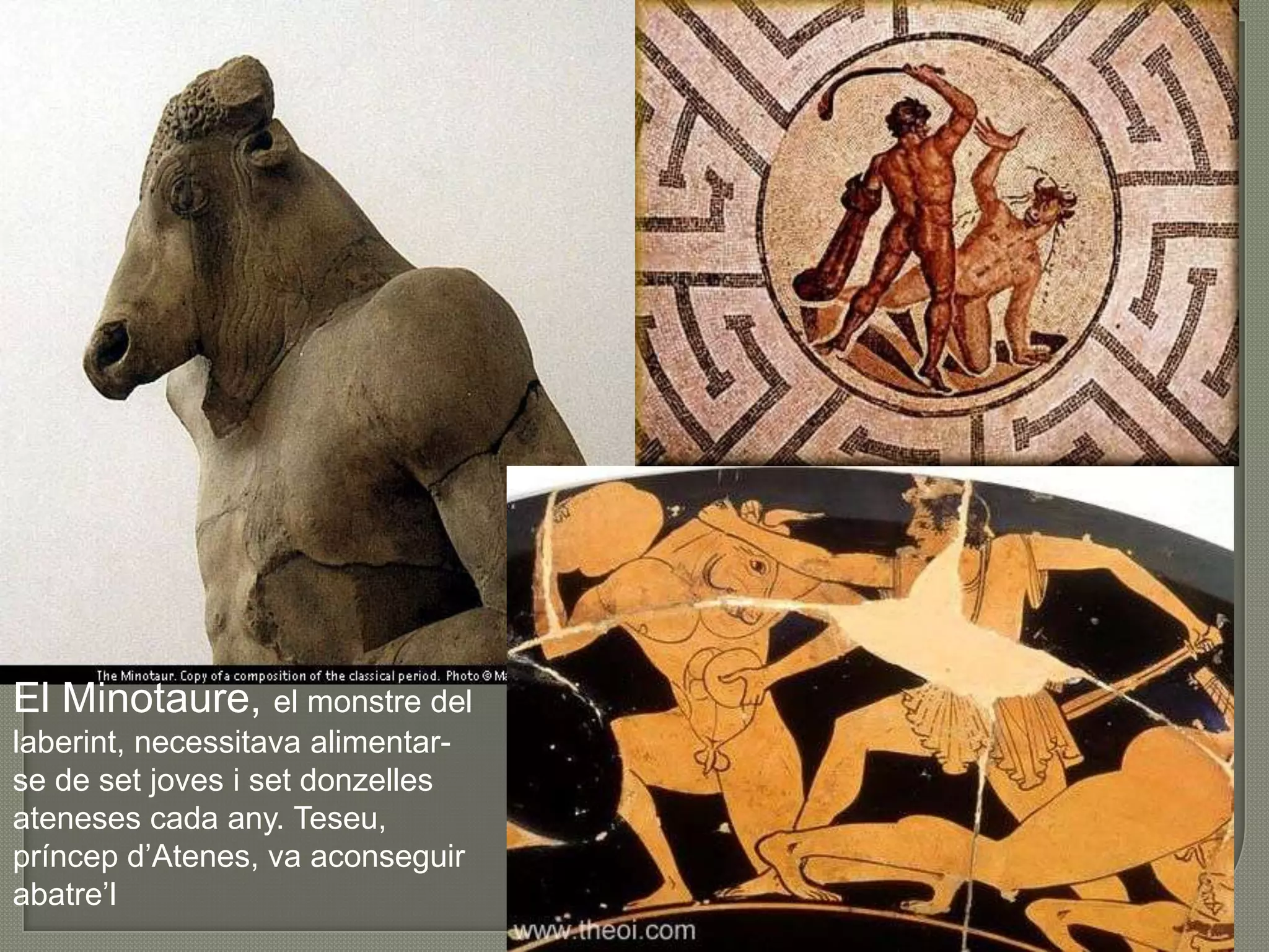 El Minotaure, el monstre del laberint, necessitava alimentar-se de set joves i set donzellesateneses cada any. Teseu, príncepd’Atenes, va aconseguirabatre’l