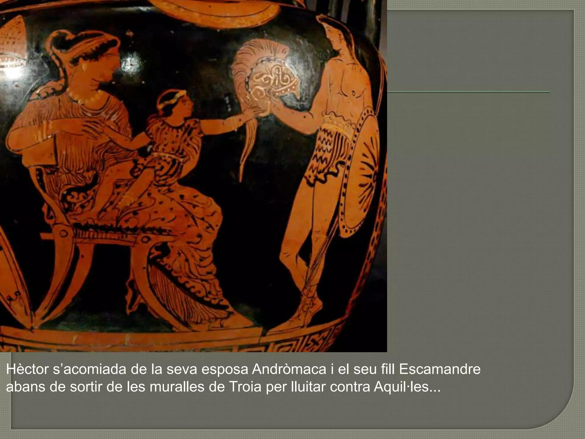 Hèctor s’acomiada de la seva esposa Andròmaca i el seu fill Escamandre abans de sortir de les muralles de Troia per lluitar contra Aquil·les...