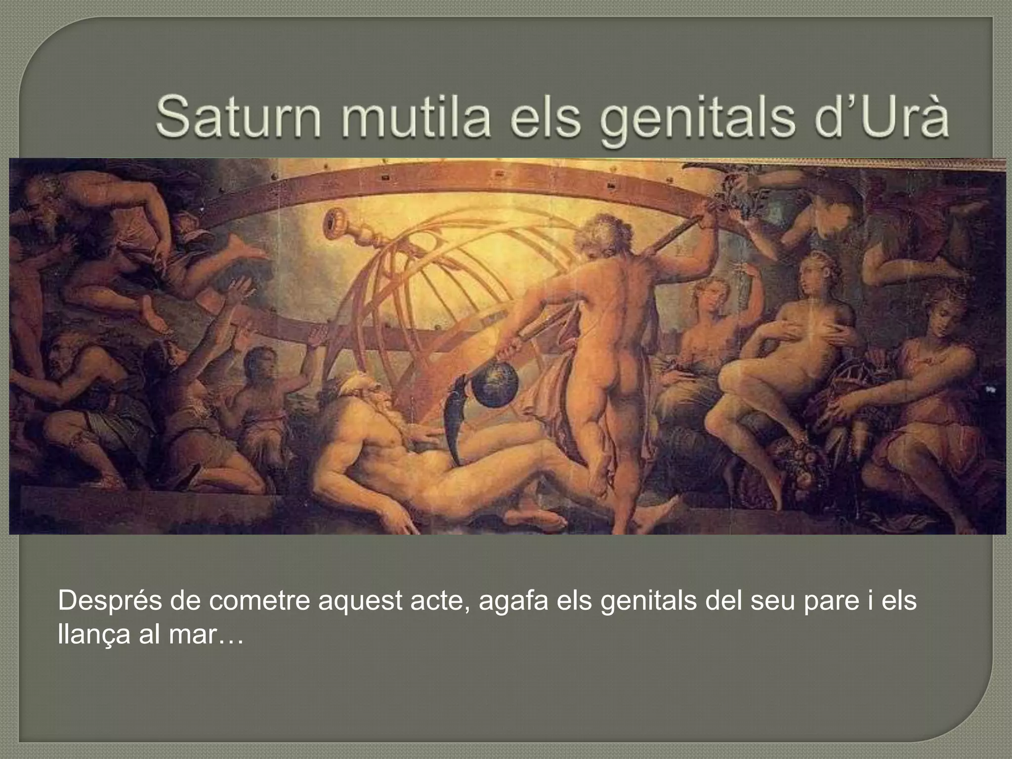 Saturn mutila elsgenitalsd’UràDesprés de cometreaquestacte, agafaelsgenitals del seu pare i elsllança al mar…
