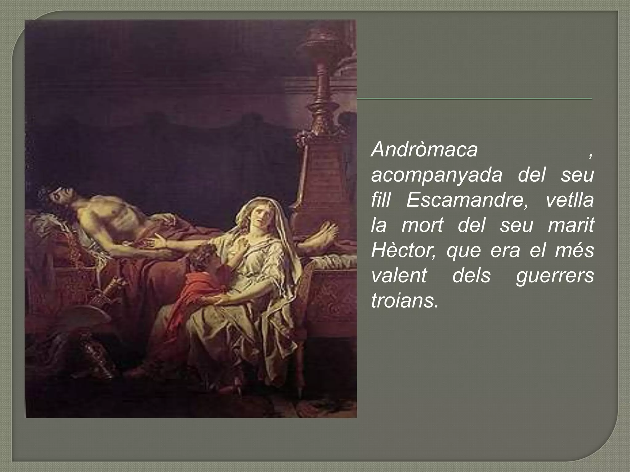 Andròmaca , acompanyada del seu fill Escamandre, vetlla la mort del seu marit Hèctor, que era el més valent dels guerrers troians.