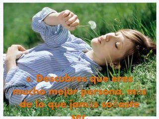 6. Descubres que eres
mucho mejor persona, más
de lo que jamás soñaste
 