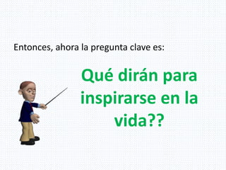 Qué dirán para
inspirarse en la
vida??
Entonces, ahora la pregunta clave es:
 