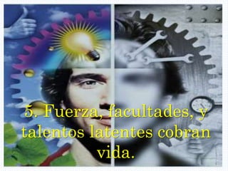 5. Fuerza, facultades, y
talentos latentes cobran
vida.
 