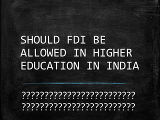 SHOULD FDI BE
ALLOWED IN HIGHER
EDUCATION IN INDIA
?????????????????????????
?????????????????????????
 