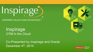 INSPIRING VALUE CHAIN ADVANTAGE ® 
Inspirage 
OTM In the Cloud 
Co-Presented by Inspirage and Oracle 
December 4th, 2014 
 