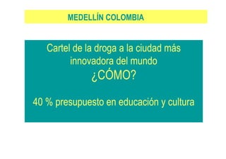 Cartel de la droga a la ciudad más
innovadora del mundo
¿CÓMO?
40 % presupuesto en educación y cultura
MEDELLÍN COLOMBIA
 