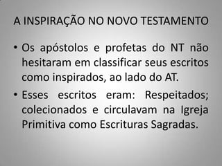 A INSPIRAÇÃO NO NOVO TESTAMENTO

• Os apóstolos e profetas do NT não
  hesitaram em classificar seus escritos
  como inspirados, ao lado do AT.
• Esses escritos eram: Respeitados;
  colecionados e circulavam na Igreja
  Primitiva como Escrituras Sagradas.
 