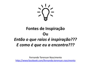 Fontes de Inspiração
               Ou
Então o que raios é inspiração???
 E como é que eu a encontro???

            Fernando Torensan Nascimento
http://www.facebook.com/fernando.torensan.nascimento
 