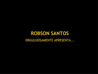 ROBSON SANTOS ORGULHOSAMENTE APRESENTA... 