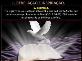2. Inspiração.
É o registro dessa revelação sob a influência do Espírito Santo, que
penetra até as profundezas de Deus (1Co 2.10-13). Divinamente
inspirados são os 66 livros da Bíblia.
 