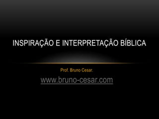 Prof. Bruno Cesar.
www.bruno-cesar.com
INSPIRAÇÃO E INTERPRETAÇÃO BÍBLICA
 