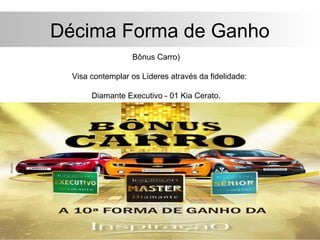 Décima Forma de Ganho
                  Bônus Carro)

  Visa contemplar os Líderes através da fidelidade:

       Diamante Executivo - 01 Kia Cerato.
 
