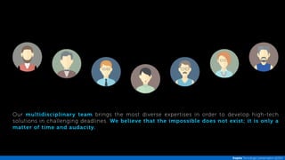Our multidisciplinary team brings the most diverse expertises in order to develop high-tech 
solutions in challenging deadlines. We believe that the impossible does not exist; it is only a 
matter of time and audacity. 
Inspira Tecnologia | presentation @2014 
 